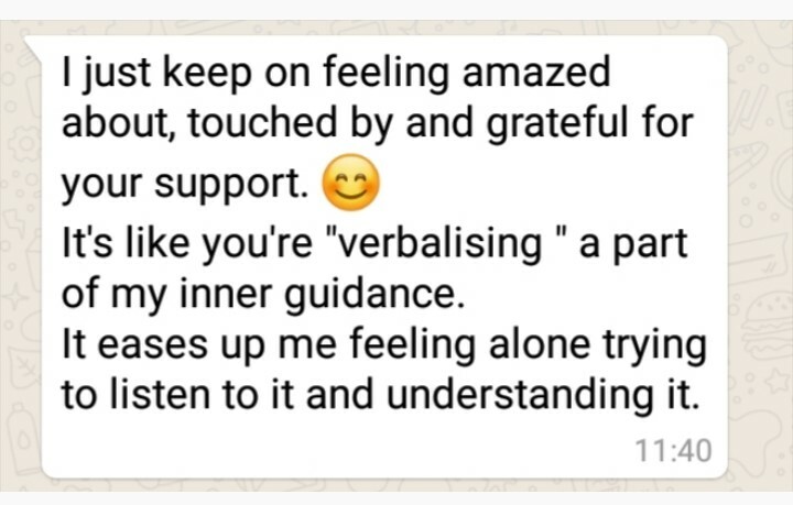 quote: 'I just keep on feeling amazed about, touched by and grateful for your support. 😊  It's like you're "verbalising" a part of my inner guidance.  It eases up me feeling alone trying to listen to it and understand it.'